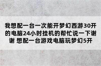 我想配一台一次能开梦幻西游30开的电脑24小时挂机的帮忙说一下谢谢 想配一台游戏电脑玩梦幻5开